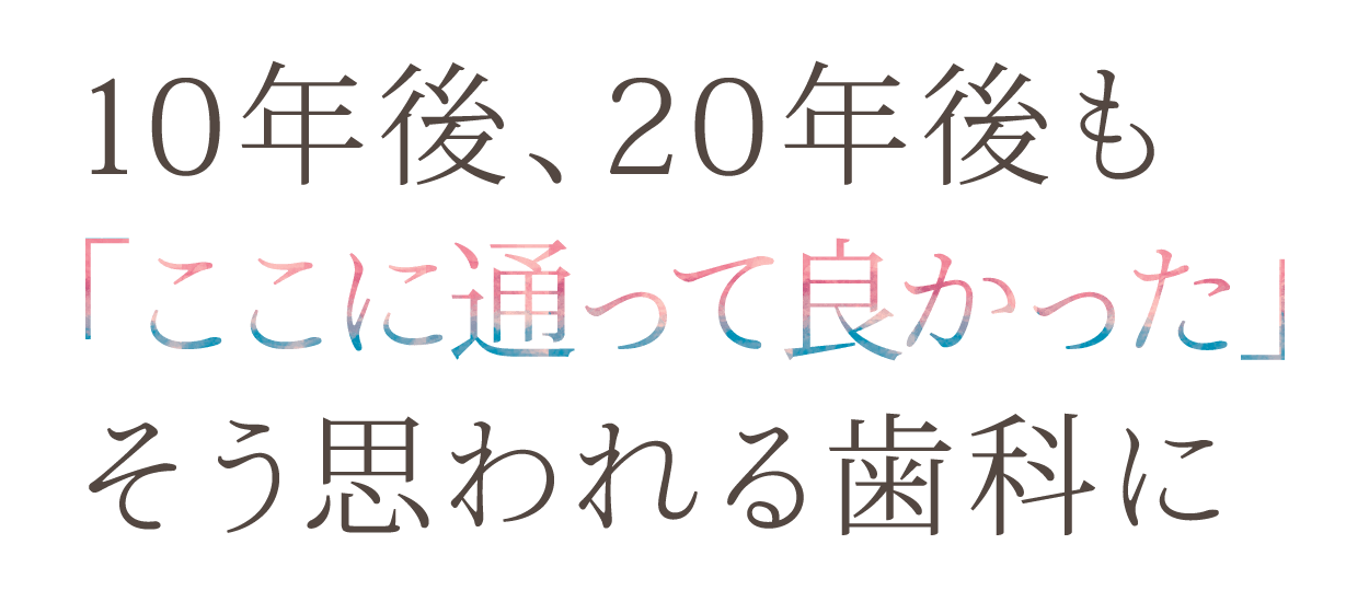 10年後、20年後も「ここに通って良かった」そう思われる歯科に