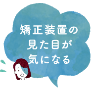 矯正装置の見た目が気になる