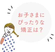 お子さんにぴったりな矯正は？